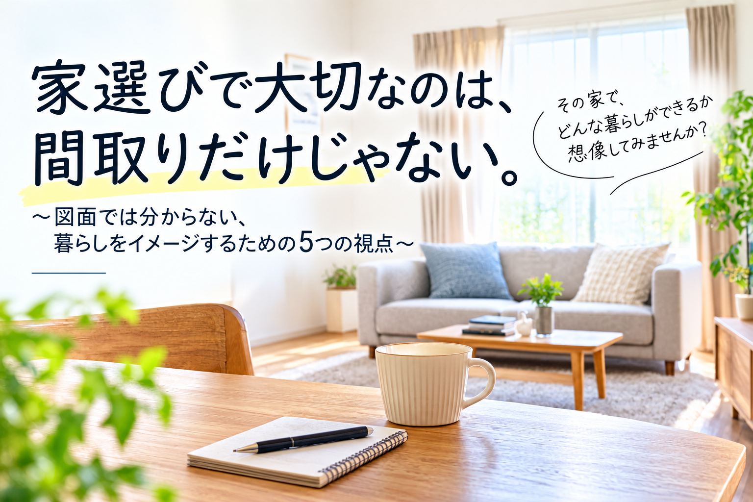 家選びで大切なのは、間取りだけじゃない。 イメージ